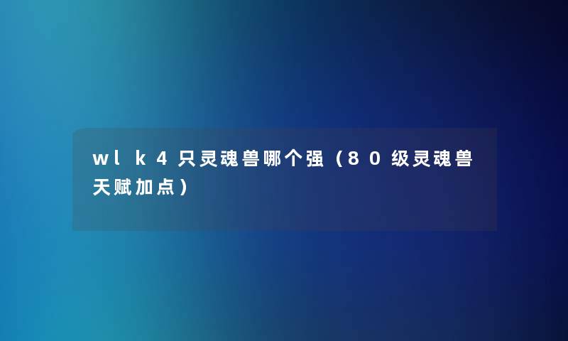 wlk4只灵魂兽哪个强(80级灵魂兽天赋加点) wlk4只灵魂兽哪个强(80级灵魂兽天赋加点)