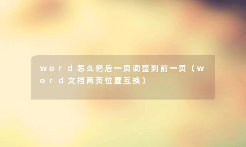 word怎么把后一页调整到前一页(word文档两页位置互换) word怎么把后一页调整到前一页(word文档两页位置互换)
