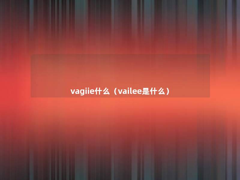 vagiie什么(vailee是什么) vagiie什么(vailee是什么)
