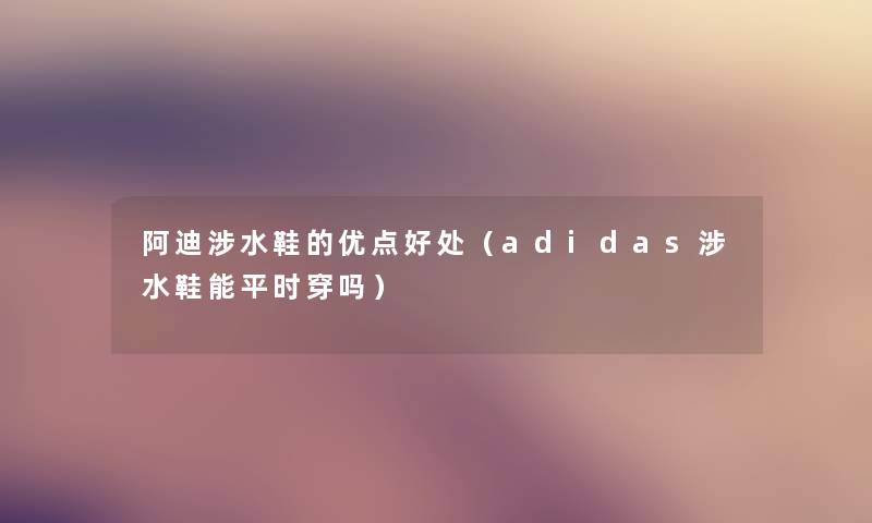 阿迪涉水鞋的优点好处（adidas涉水鞋能平时穿吗）