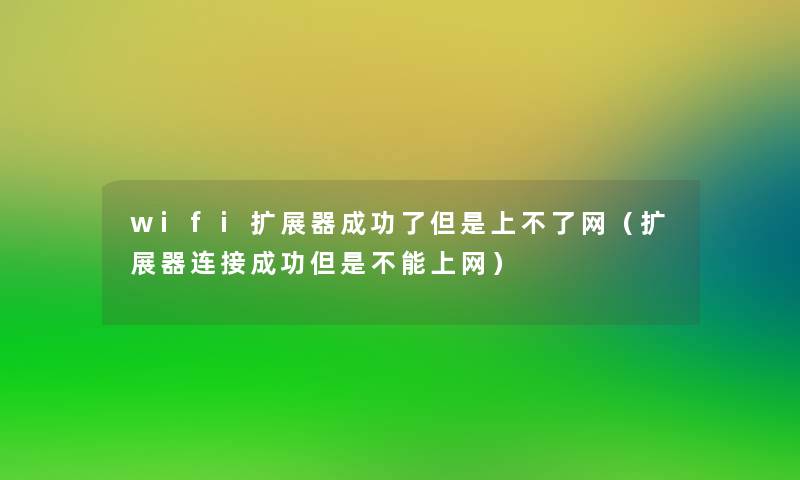 wifi扩展器成功了但是上不了网(扩展器连接成功但是不能上网) wifi扩展器成功了但是上不了网(扩展器连接成功但是不能上网)