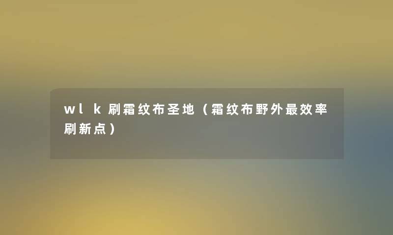 wlk刷霜纹布圣地(霜纹布野外效率刷新点) wlk刷霜纹布圣地(霜纹布野外效率刷新点)