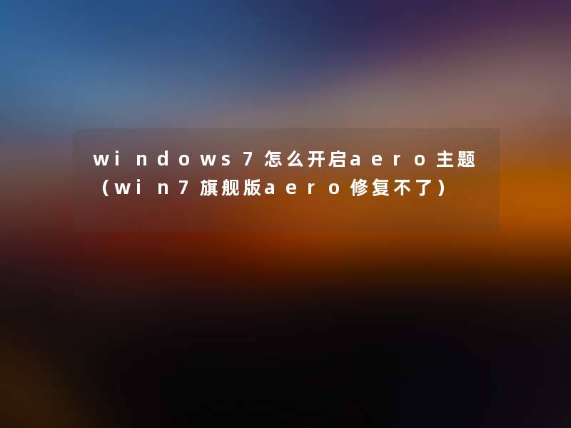 windows7怎么开启aero主题(win7旗舰版aero修复不了) windows7怎么开启aero主题(win7旗舰版aero修复不了)