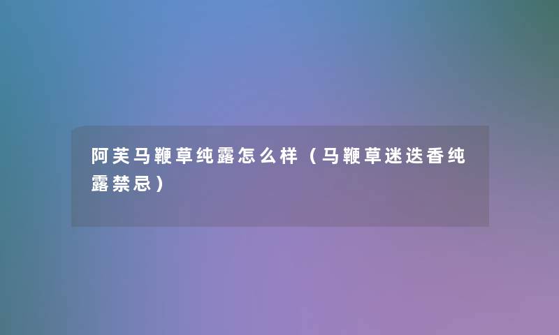 阿芙马鞭草纯露怎么样(马鞭草迷迭香纯露禁忌) 阿芙马鞭草纯露怎么样(马鞭草迷迭香纯露禁忌)