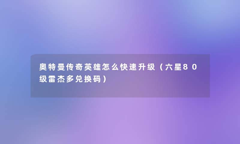 奥特曼传奇英雄怎么快速升级（六星80级雷杰多兑换码）