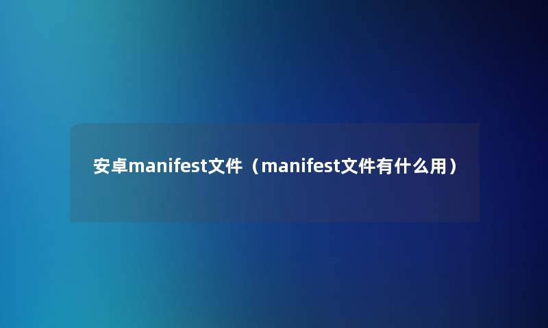 安卓manifest文件(manifest文件有什么用) 安卓manifest文件(manifest文件有什么用)