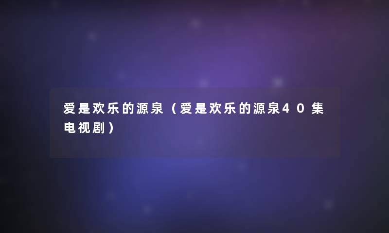 爱是欢乐的源泉(爱是欢乐的源泉40集电视剧) 爱是欢乐的源泉(爱是欢乐的源泉40集电视剧)