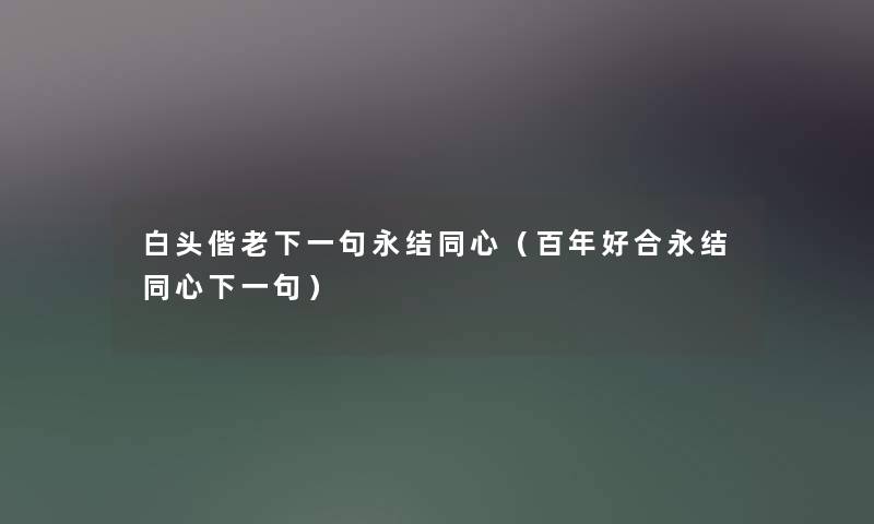 白头偕老下一句永结同心(百年好合永结同心下一句) 白头偕老下一句永结同心(百年好合永结同心下一句)