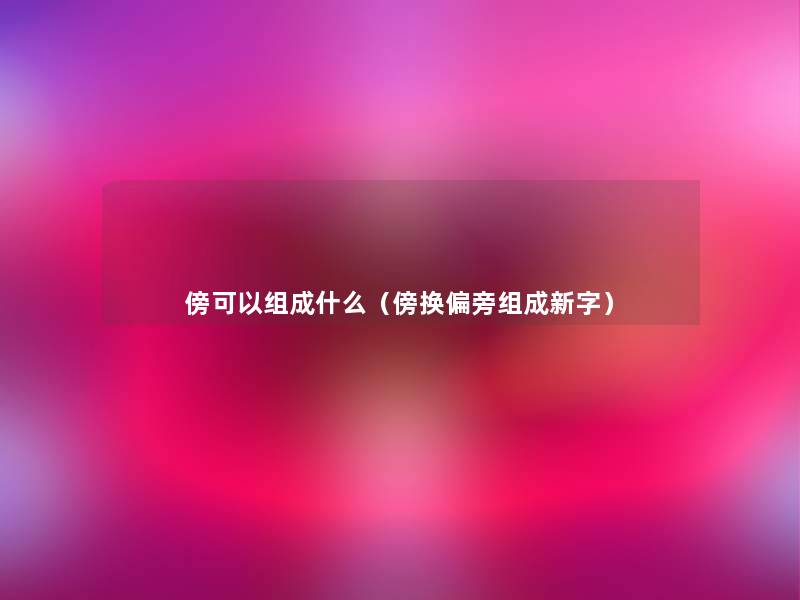 傍可以组成什么(傍换偏旁组成新字) 傍可以组成什么(傍换偏旁组成新字)