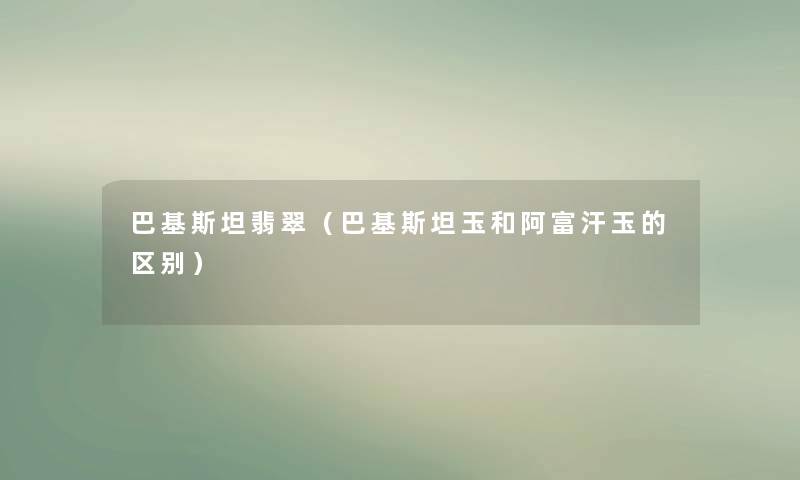 巴基斯坦翡翠(巴基斯坦玉和阿富汗玉的区别) 巴基斯坦翡翠(巴基斯坦玉和阿富汗玉的区别)