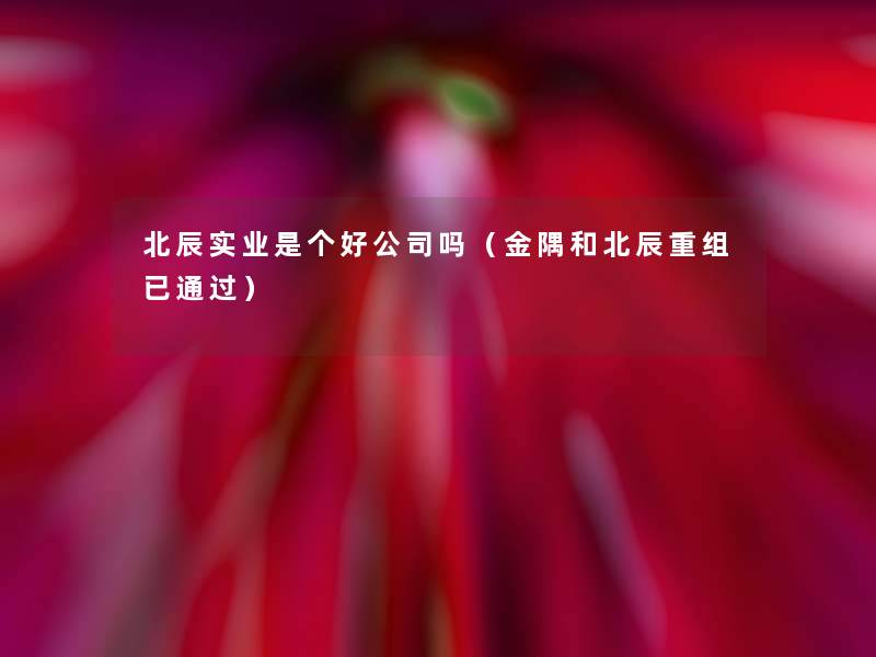 北辰实业是个好公司吗(金隅和北辰重组已) 北辰实业是个好公司吗(金隅和北辰重组已)