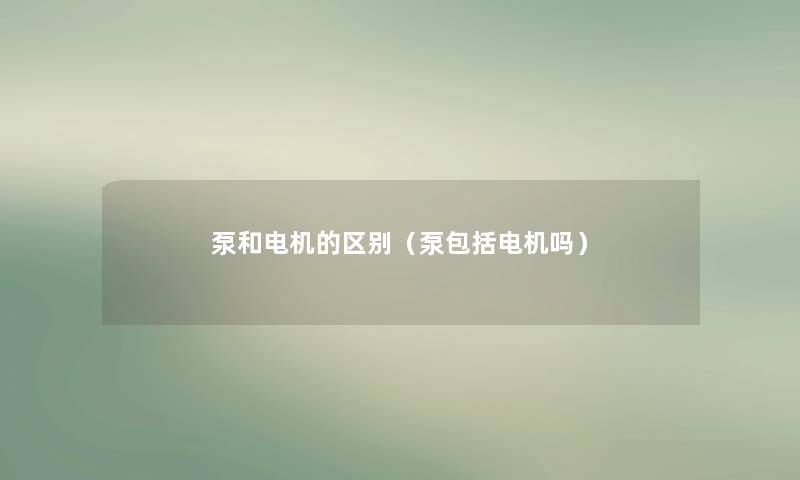 泵和电机的区别(泵包括电机吗) 泵和电机的区别(泵包括电机吗)