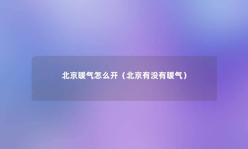北京暖气怎么开(北京有没有暖气) 北京暖气怎么开(北京有没有暖气)
