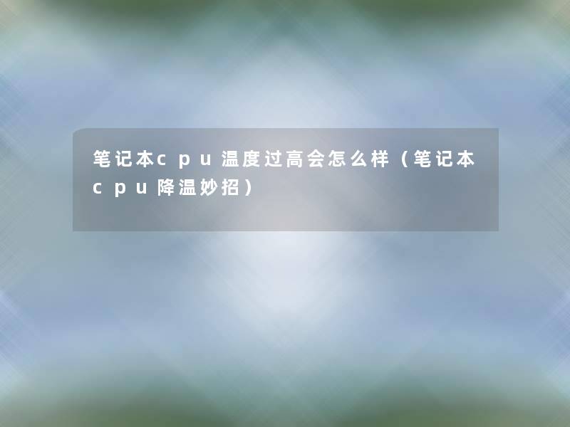 笔记本cpu温度过高会怎么样(笔记本cpu降温妙招) 笔记本cpu温度过高会怎么样(笔记本cpu降温妙招)