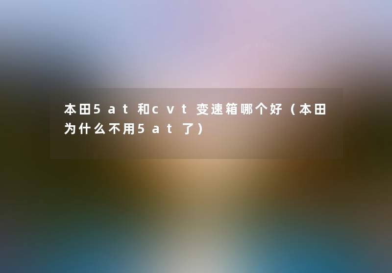 本田5at和cvt变速箱哪个好(本田为什么不用5at了) 本田5at和cvt变速箱哪个好(本田为什么不用5at了)
