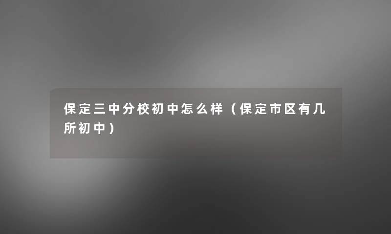 保定三中分校初中怎么样（保定市区有几所初中）