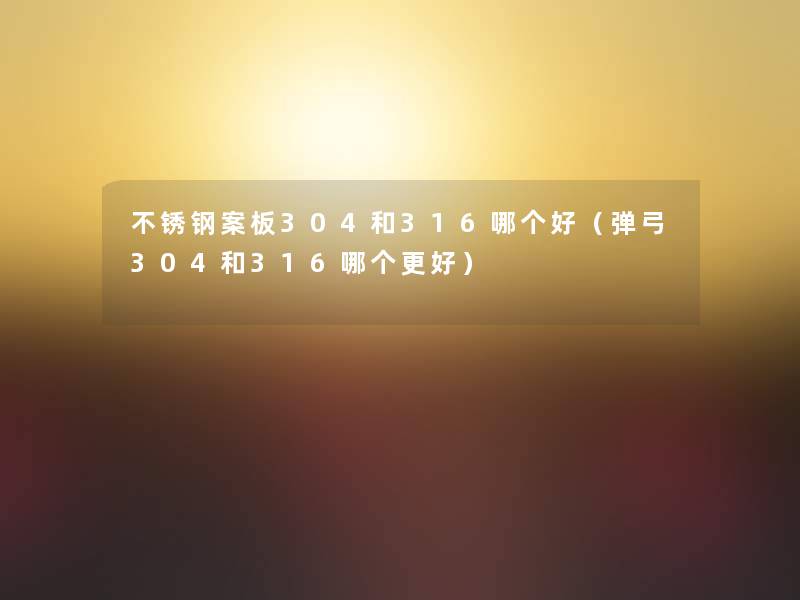 不锈钢案板304和316哪个好(弹弓304和316哪个更好) 不锈钢案板304和316哪个好(弹弓304和316哪个更好)