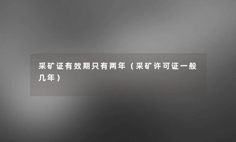 采矿证有效期只有两年(采矿许可证一般几年) 采矿证有效期只有两年(采矿许可证一般几年)