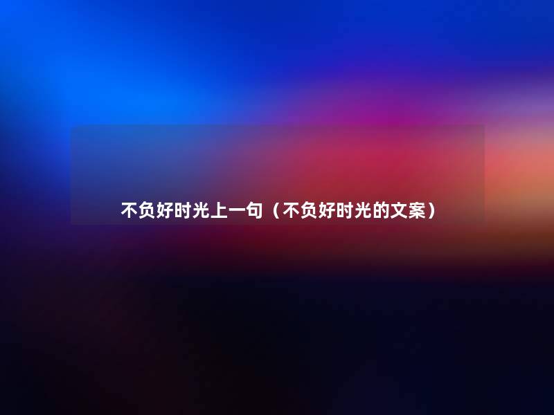 不负好时光上一句(不负好时光的文案) 不负好时光上一句(不负好时光的文案)