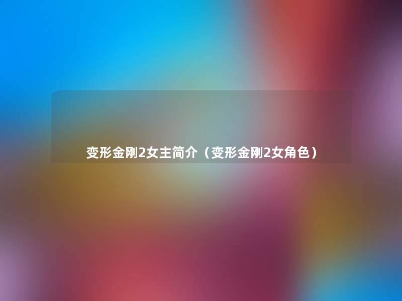 变形金刚2女主简介(变形金刚2女角色) 变形金刚2女主简介(变形金刚2女角色)