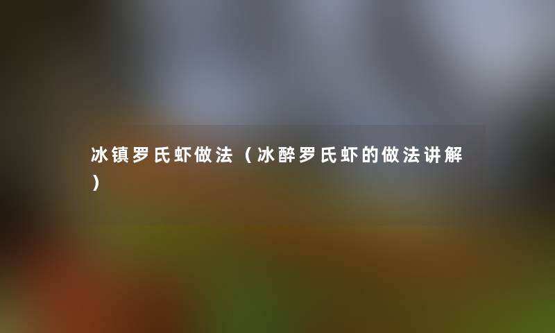 冰镇罗氏虾做法(冰醉罗氏虾的做法讲解) 冰镇罗氏虾做法(冰醉罗氏虾的做法讲解)
