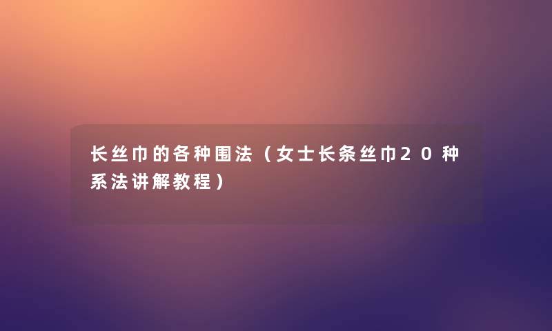 长丝巾的各种围法(女士长条丝巾20种系法讲解教程) 长丝巾的各种围法(女士长条丝巾20种系法讲解教程)