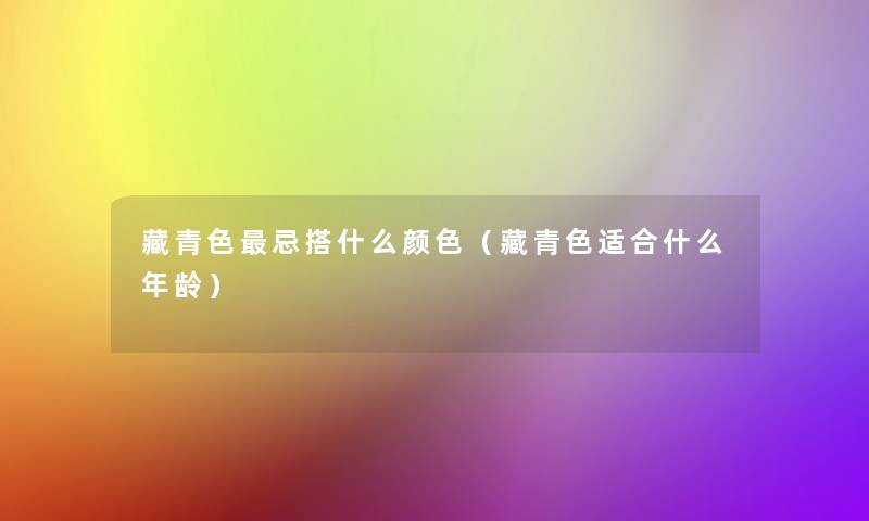 藏青色忌搭什么颜色(藏青色适合什么年龄) 藏青色忌搭什么颜色(藏青色适合什么年龄)