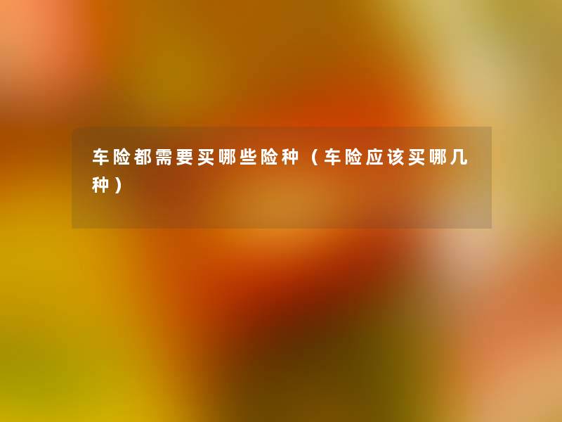 车险都需要买哪些险种（车险应该买哪几种）