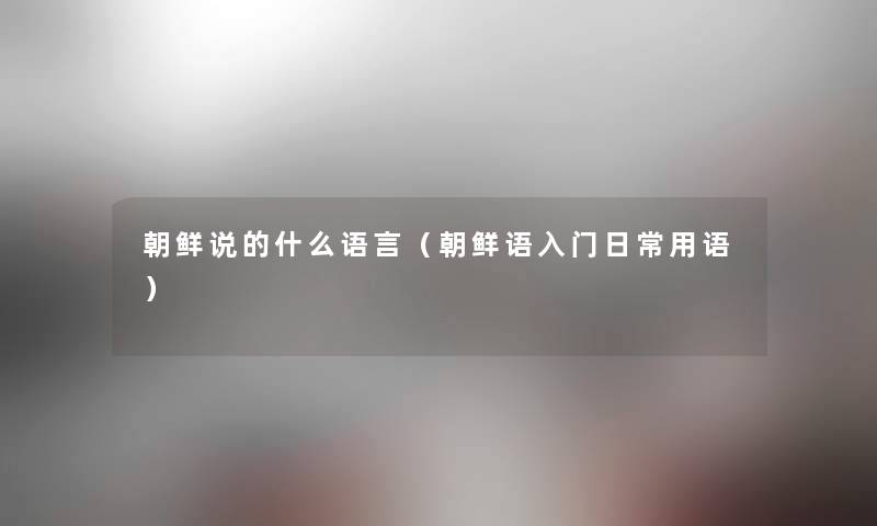 朝鲜说的什么语言(朝鲜语入门日常用语) 朝鲜说的什么语言(朝鲜语入门日常用语)