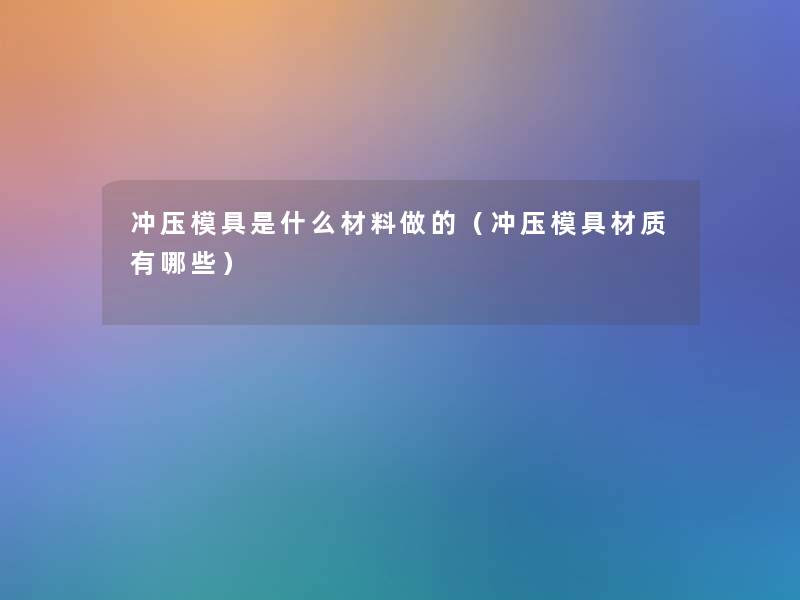 冲压模具是什么材料做的(冲压模具材质有哪些) 冲压模具是什么材料做的(冲压模具材质有哪些)