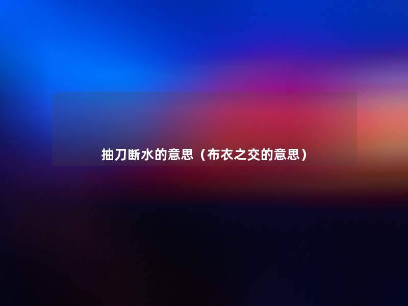 抽刀断水的意思（布衣之交的意思）