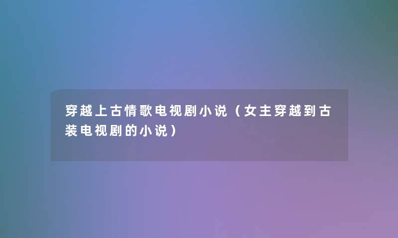 穿越上古情歌电视剧小说（女主穿越到古装电视剧的小说）