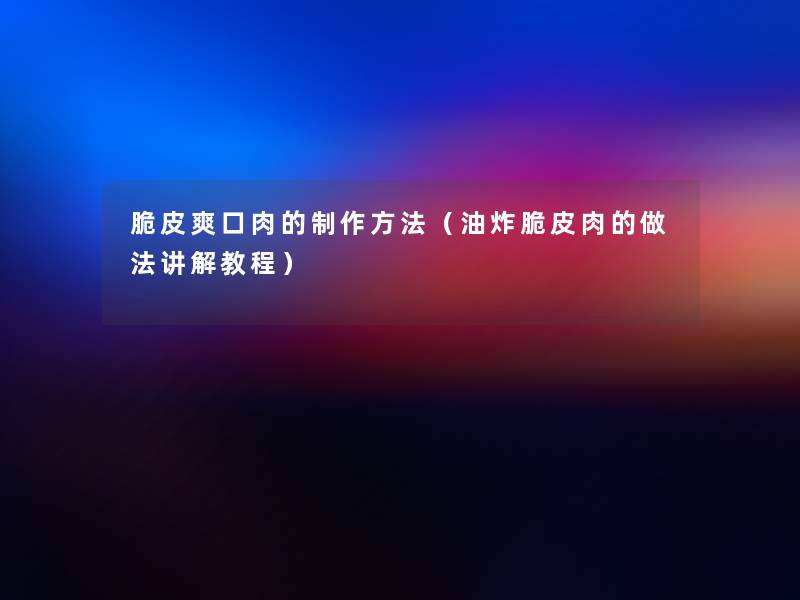 脆皮爽口肉的制作方法（油炸脆皮肉的做法讲解教程）