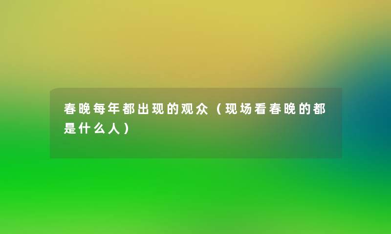 春晚每年都出现的观众(现场看春晚的都是什么人) 春晚每年都出现的观众(现场看春晚的都是什么人)
