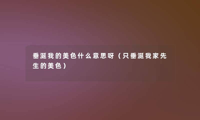 垂涎我的美色什么意思呀(只垂涎我家先生的美色) 垂涎我的美色什么意思呀(只垂涎我家先生的美色)