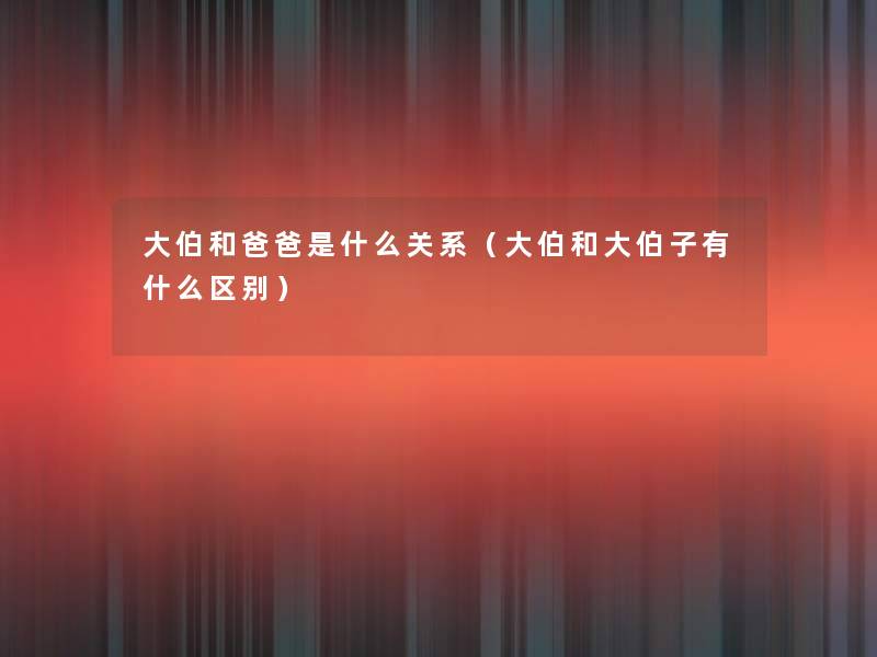 大伯和爸爸是什么关系(大伯和大伯子有什么区别) 大伯和爸爸是什么关系(大伯和大伯子有什么区别)
