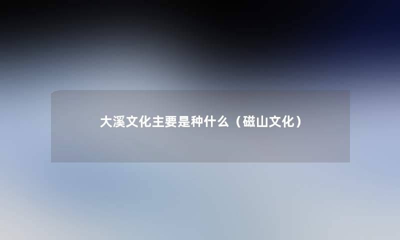 大溪文化主要是种什么（磁山文化）