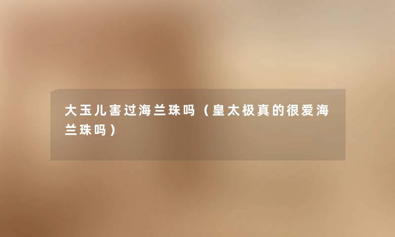 大玉儿害过海兰珠吗(皇太极真的很爱海兰珠吗) 大玉儿害过海兰珠吗(皇太极真的很爱海兰珠吗)