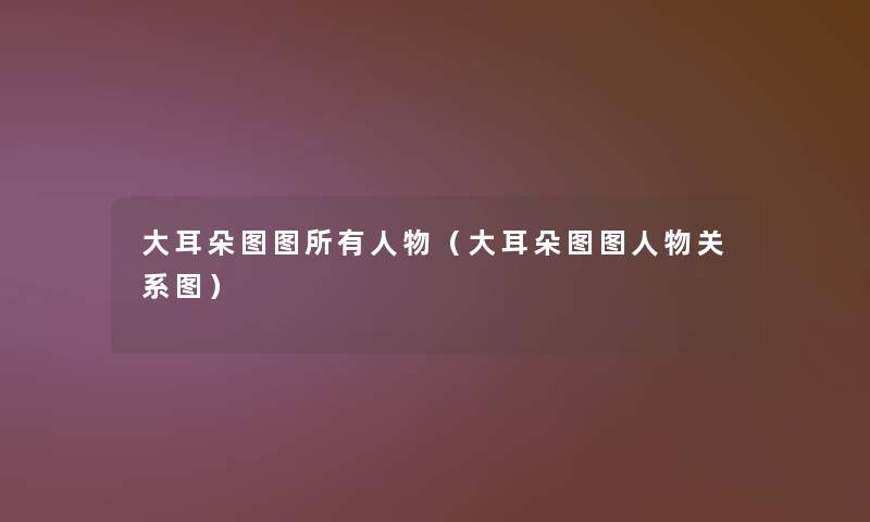 大耳朵图图所有人物(大耳朵图图人物关系图) 大耳朵图图所有人物(大耳朵图图人物关系图)