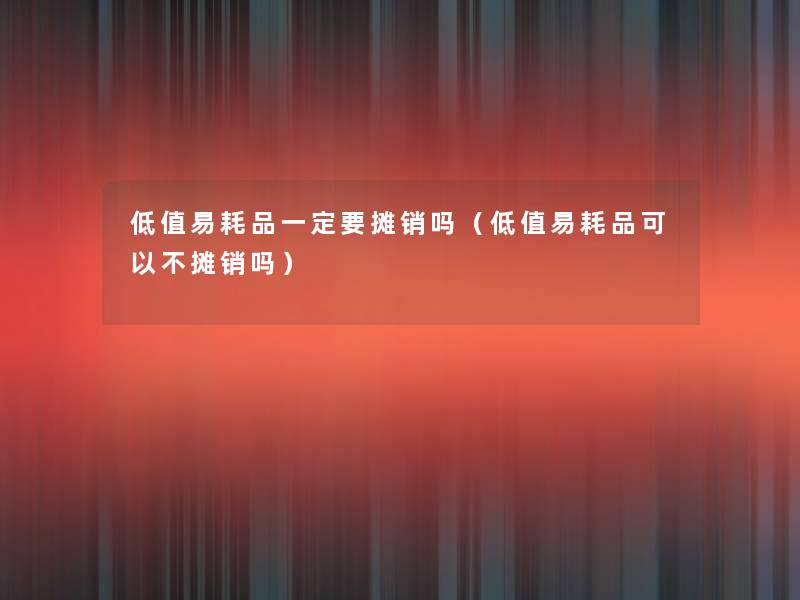 低值易耗品一定要摊销吗（低值易耗品可以不摊销吗）