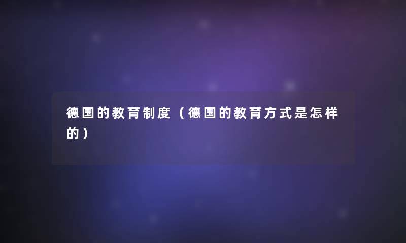 德国的教育制度(德国的教育方式是怎样的) 德国的教育制度(德国的教育方式是怎样的)