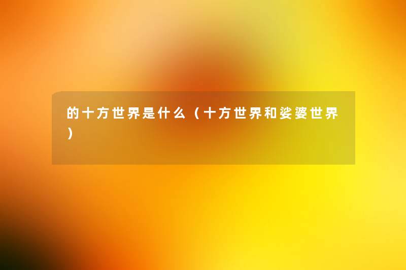 的十方世界是什么(十方世界和娑婆世界) 的十方世界是什么(十方世界和娑婆世界)