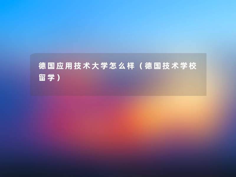 德国应用技术大学怎么样(德国技术学校留学) 德国应用技术大学怎么样(德国技术学校留学)