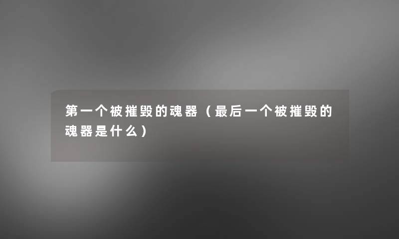 第一个被摧毁的魂器(这里要说一个被摧毁的魂器是什么) 第一个被摧毁的魂器(这里要说一个被摧毁的魂器是什么)