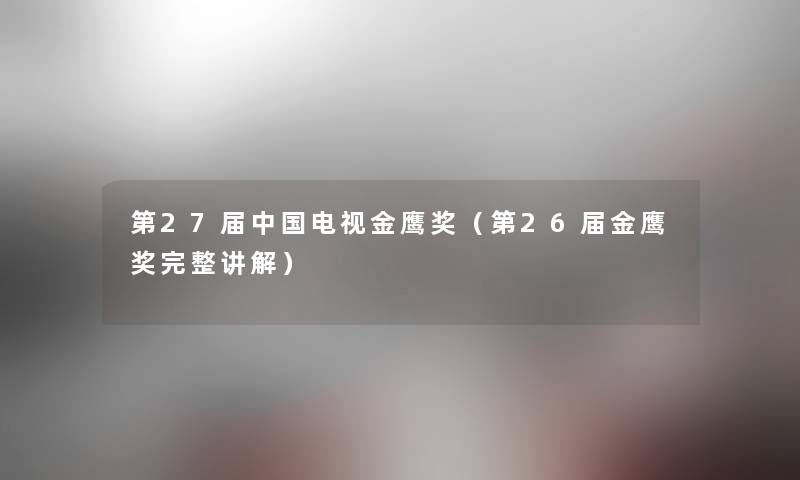 第27届中国电视金鹰奖(第26届金鹰奖完整讲解) 第27届中国电视金鹰奖(第26届金鹰奖完整讲解)