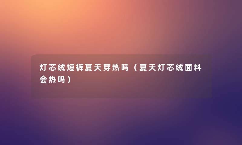 灯芯绒短裤夏天穿热吗(夏天灯芯绒面料会热吗) 灯芯绒短裤夏天穿热吗(夏天灯芯绒面料会热吗)