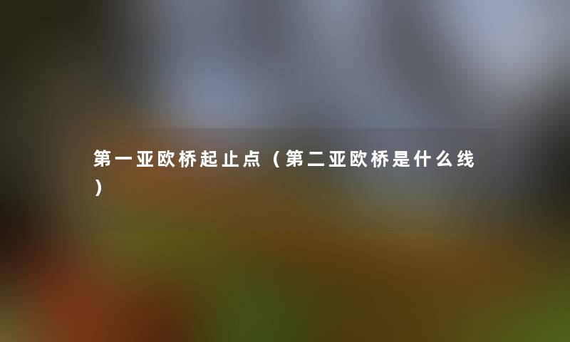 第一亚欧桥起止点(第二亚欧桥是什么线) 第一亚欧桥起止点(第二亚欧桥是什么线)