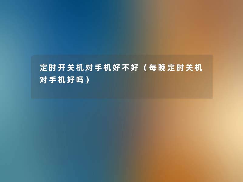 定时开关机对手机好不好(每晚定时关机对手机好吗) 定时开关机对手机好不好(每晚定时关机对手机好吗)