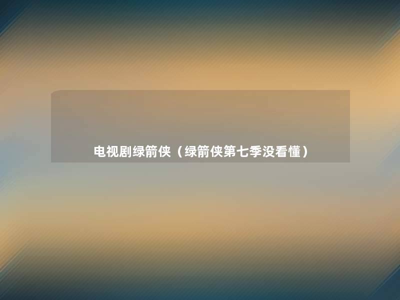 电视剧绿箭侠(绿箭侠第七季没看懂) 电视剧绿箭侠(绿箭侠第七季没看懂)