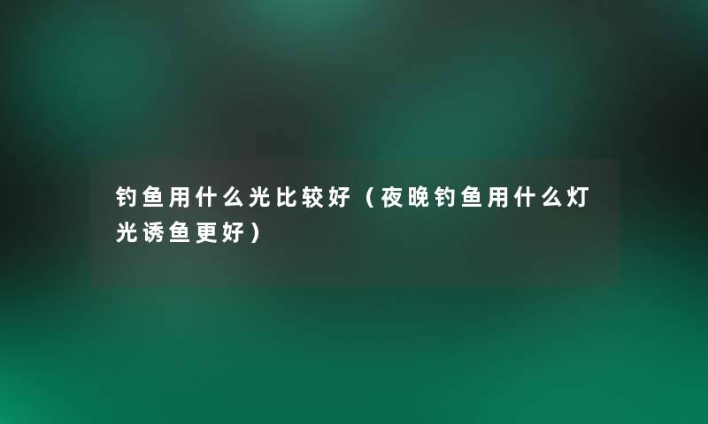 钓鱼用什么光比较好（夜晚钓鱼用什么灯光诱鱼更好）
